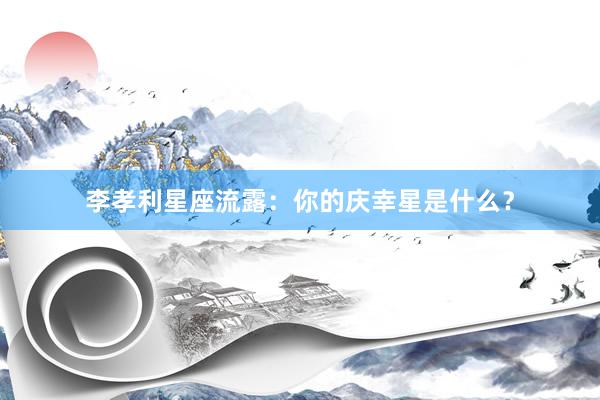 李孝利星座流露：你的庆幸星是什么？
